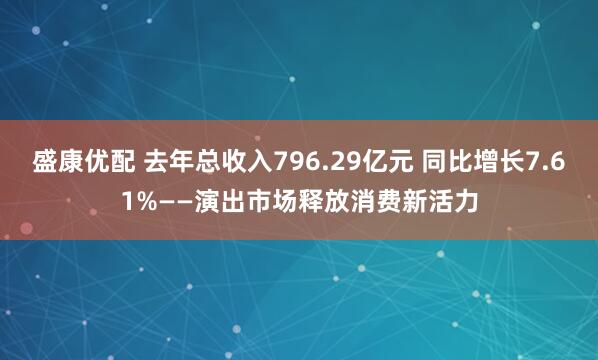 盛康优配 去年总收入796.29亿元 同比增长7.61%——演出市场释放消费新活力