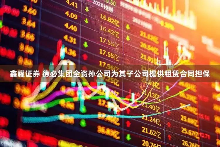 鑫耀证券 德必集团全资孙公司为其子公司提供租赁合同担保