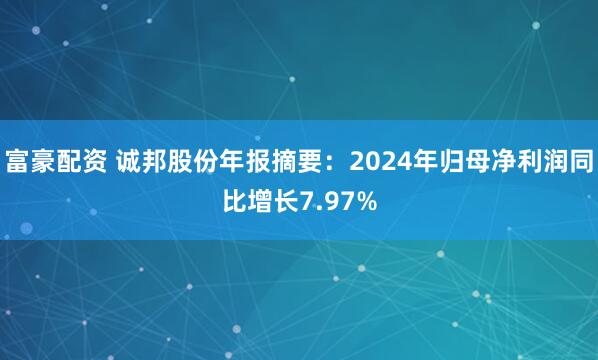 富豪配资 诚邦股份年报摘要：2024年归母净利润同比增长7.97%