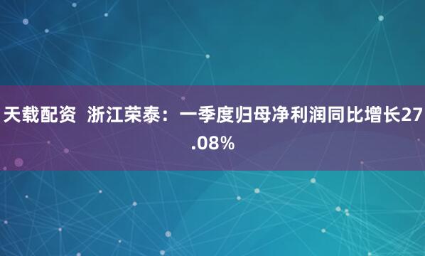 天载配资  浙江荣泰：一季度归母净利润同比增长27.08%