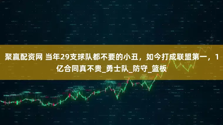 聚赢配资网 当年29支球队都不要的小丑，如今打成联盟第一，1亿合同真不贵_勇士队_防守_篮板