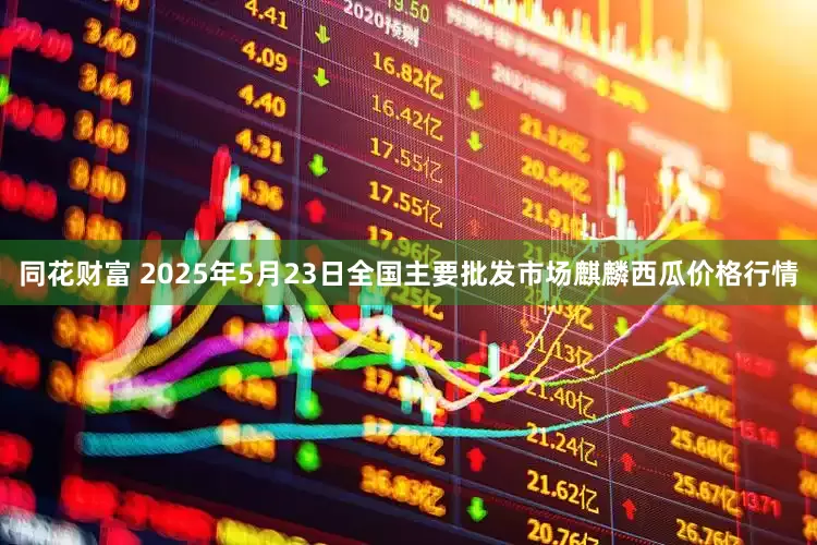 同花财富 2025年5月23日全国主要批发市场麒麟西瓜价格行情