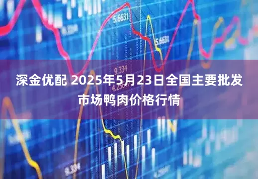 深金优配 2025年5月23日全国主要批发市场鸭肉价格行情