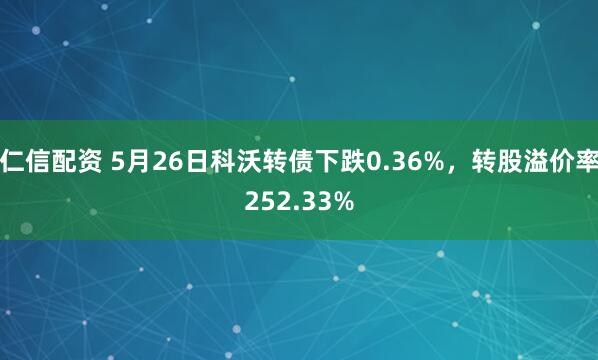 仁信配资 5月26日科沃转债下跌0.36%，转股溢价率252.33%