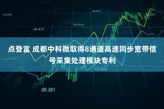 点登富 成都中科微取得8通道高速同步宽带信号采集处理模块专利