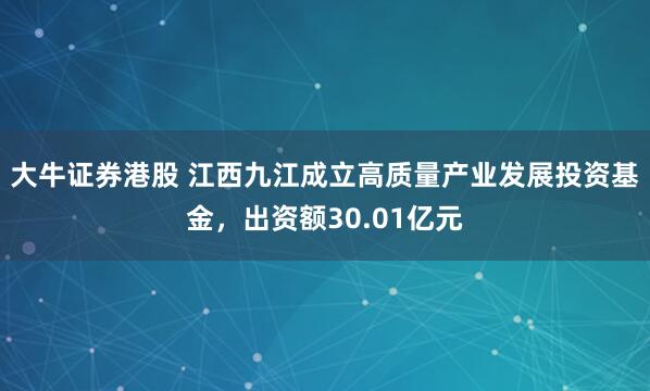 大牛证券港股 江西九江成立高质量产业发展投资基金，出资额30.01亿元