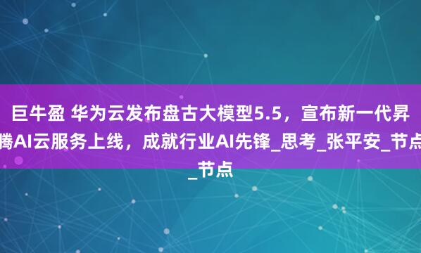 巨牛盈 华为云发布盘古大模型5.5，宣布新一代昇腾AI云服务上线，成就行业AI先锋_思考_张平安_节点