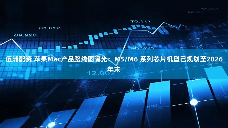 伍洲配资 苹果Mac产品路线图曝光：M5/M6 系列芯片机型已规划至2026年末