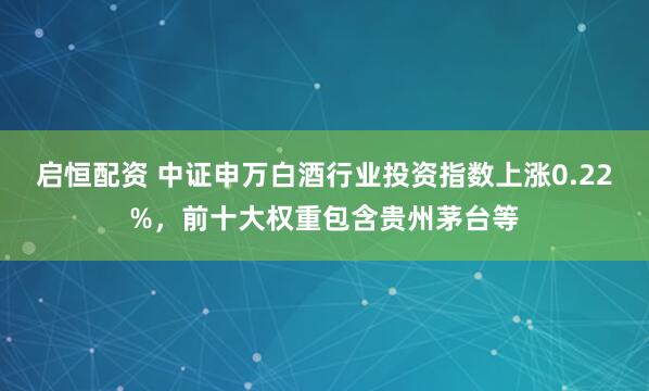 启恒配资 中证申万白酒行业投资指数上涨0.22%，前十大权重包含贵州茅台等