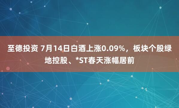 至德投资 7月14日白酒上涨0.09%，板块个股绿地控股、*ST春天涨幅居前