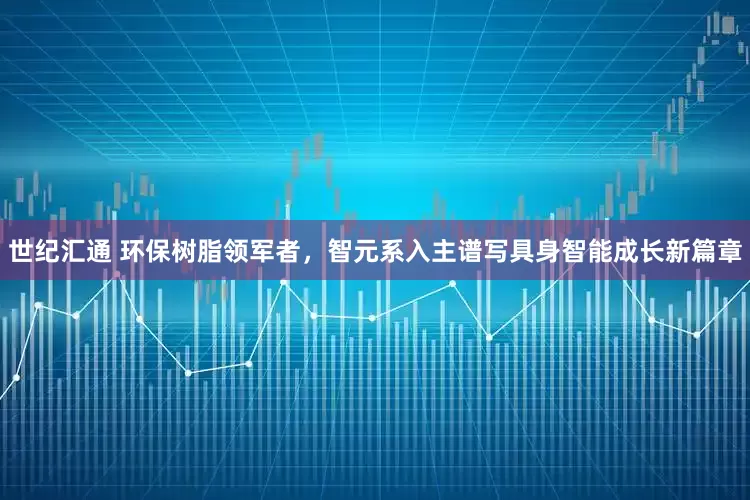 世纪汇通 环保树脂领军者，智元系入主谱写具身智能成长新篇章