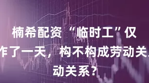 楠希配资 “临时工”仅工作了一天，构不构成劳动关系？