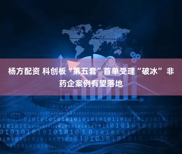 杨方配资 科创板“第五套”首单受理“破冰” 非药企案例有望落地
