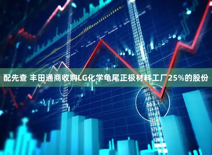 配先查 丰田通商收购LG化学龟尾正极材料工厂25%的股份