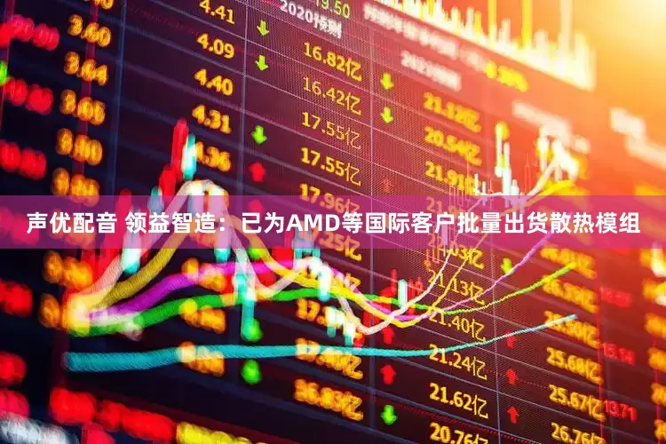 声优配音 领益智造：已为AMD等国际客户批量出货散热模组