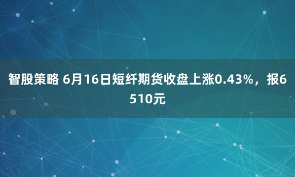 智股策略 6月16日短纤期货收盘上涨0.43%，报6510元