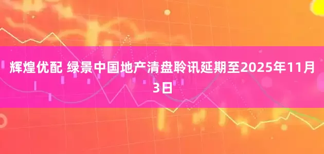 辉煌优配 绿景中国地产清盘聆讯延期至2025年11月3日