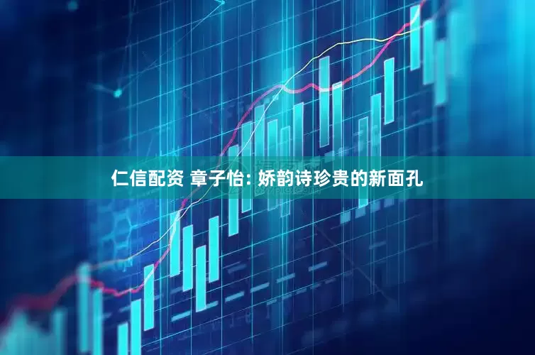 仁信配资 章子怡: 娇韵诗珍贵的新面孔