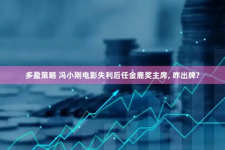 多盈策略 冯小刚电影失利后任金鹿奖主席, 咋出牌?